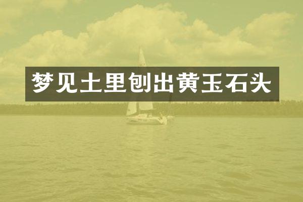 梦见土里刨出黄玉石头