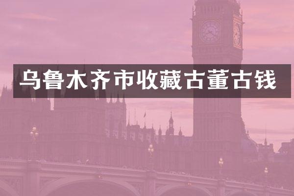 乌鲁木齐市收藏古董古钱