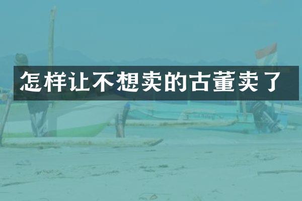 怎样让不想卖的古董卖了