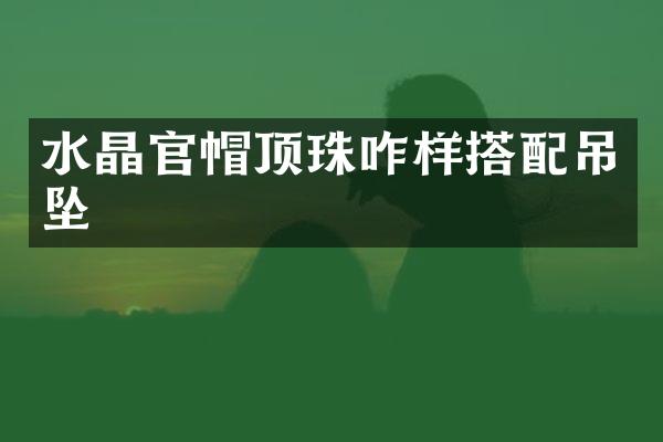 水晶官帽顶珠咋样搭配吊坠
