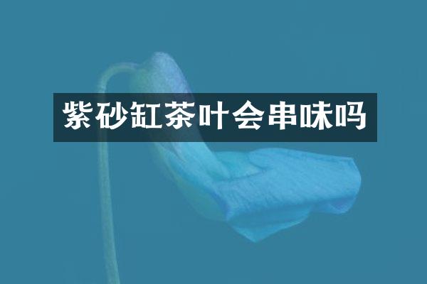 紫砂缸茶叶会串味吗