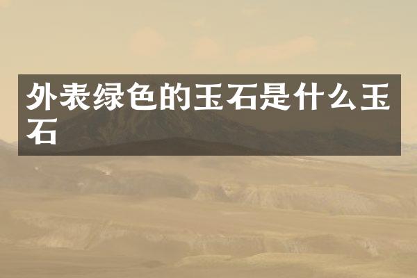 外表绿色的玉石是什么玉石