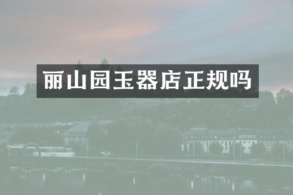 丽山园玉器店正规吗