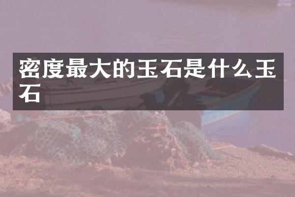 密度最大的玉石是什么玉石