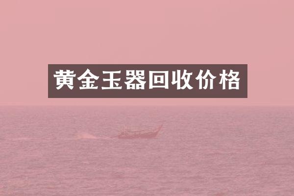 黄金玉器回收价格