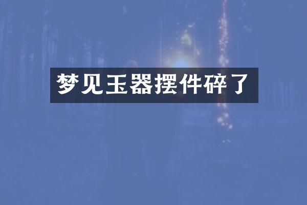 梦见玉器摆件碎了
