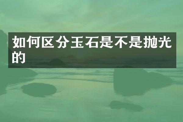 如何区分玉石是不是抛光的
