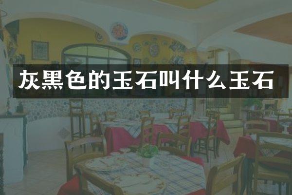 灰黑色的玉石叫什么玉石