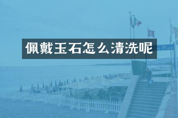 佩戴玉石怎么清洗呢
