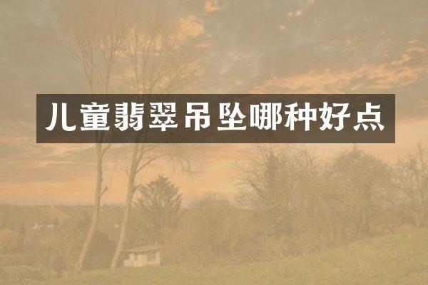 儿童翡翠吊坠哪种好点