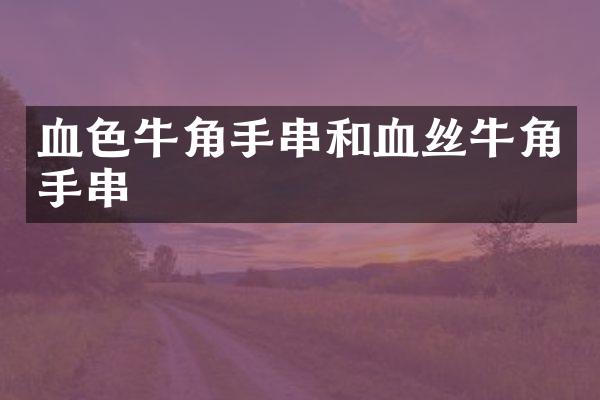 血色牛角手串和血丝牛角手串