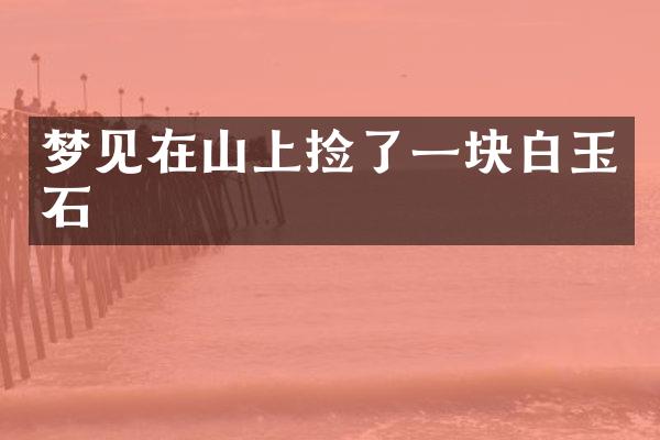 梦见在山上捡了一块白玉石