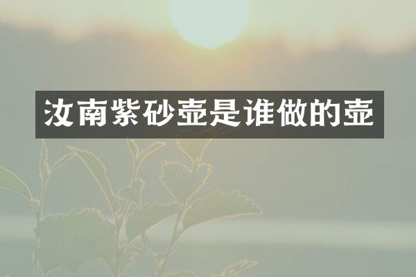 汝南紫砂壶是谁做的壶