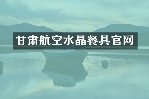 甘肃航空水晶餐具官网