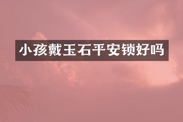 小孩戴玉石平安锁好吗