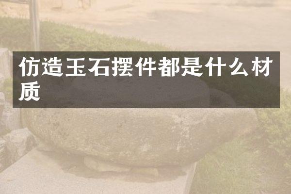 仿造玉石摆件都是什么材质
