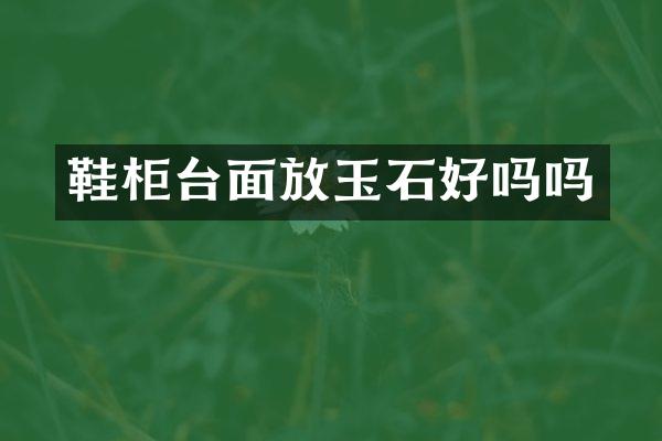 鞋柜台面放玉石好吗吗