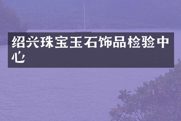绍兴珠宝玉石饰品检验中心