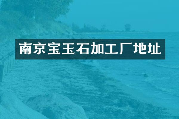 南京宝玉石加工厂地址