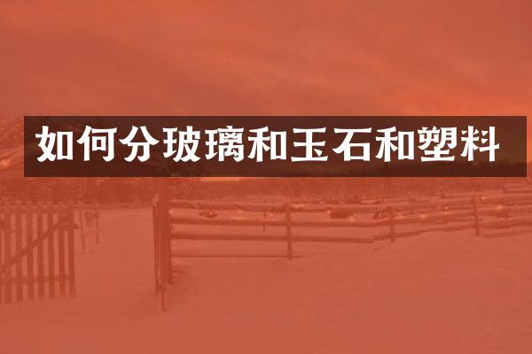 如何分玻璃和玉石和塑料