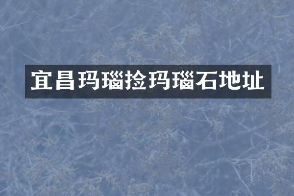 宜昌玛瑙捡玛瑙石地址