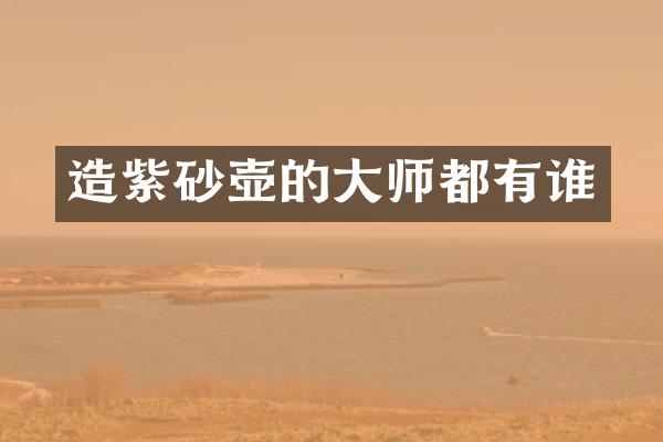造紫砂壶的大师都有谁
