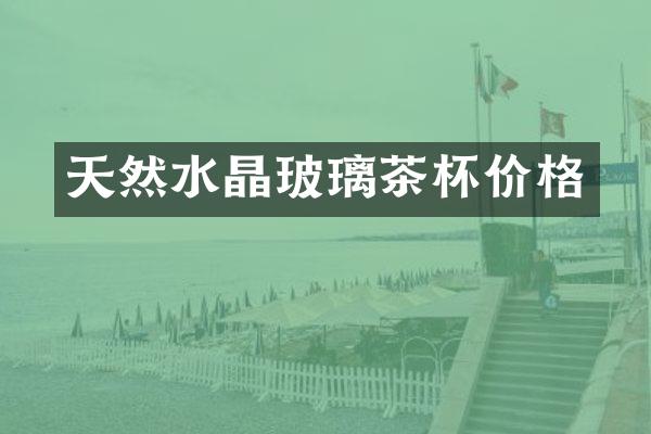 天然水晶玻璃茶杯价格