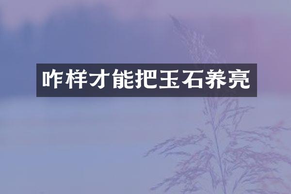咋样才能把玉石养亮