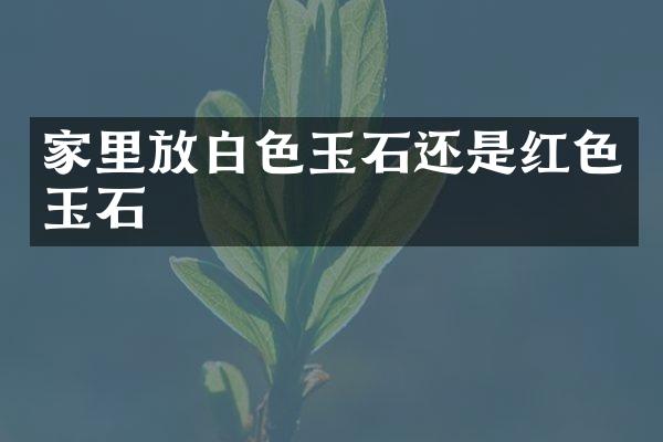 家里放白色玉石还是红色玉石