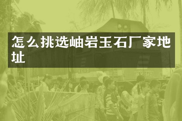 怎么挑选岫岩玉石厂家地址