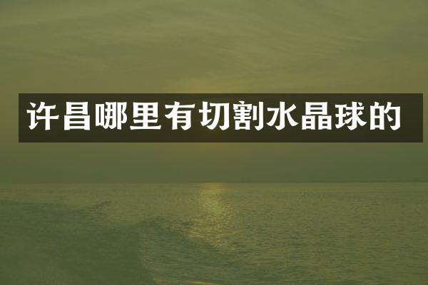许昌哪里有切割水晶球的