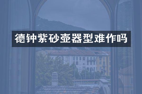 德钟紫砂壶器型难作吗