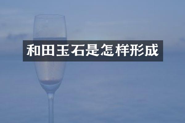 和田玉石是怎样形成