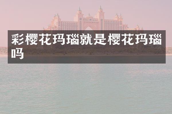 彩樱花玛瑙就是樱花玛瑙吗