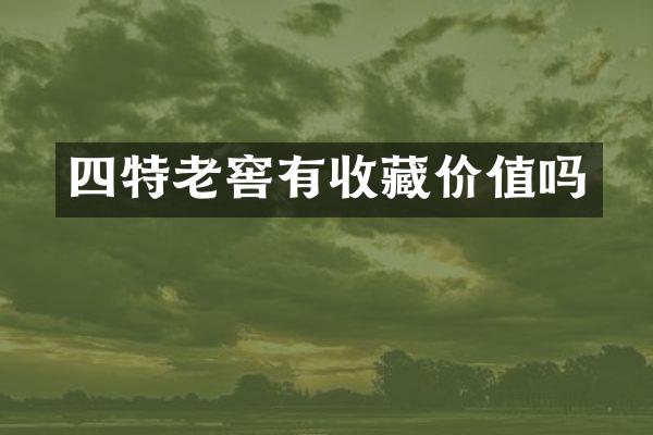 四特老窖有收藏价值吗