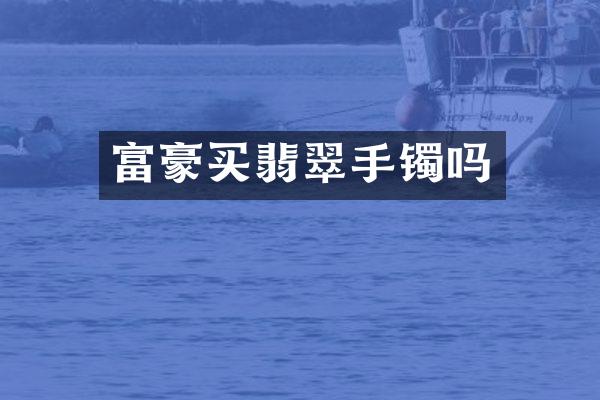 富豪买翡翠手镯吗