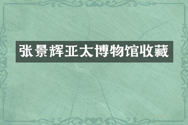 张景辉亚太博物馆收藏
