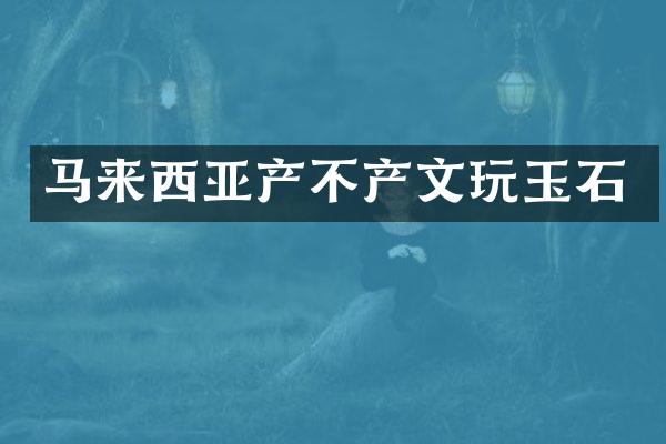 马来西亚产不产文玩玉石