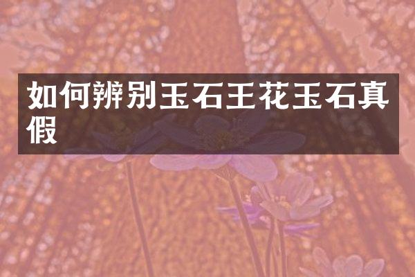 如何辨别玉石王花玉石真假