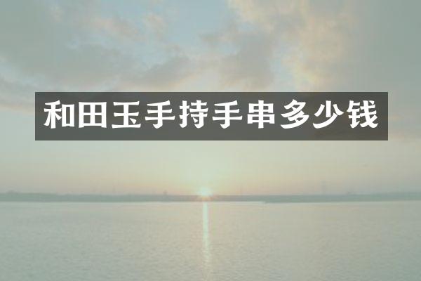 和田玉手持手串多少钱