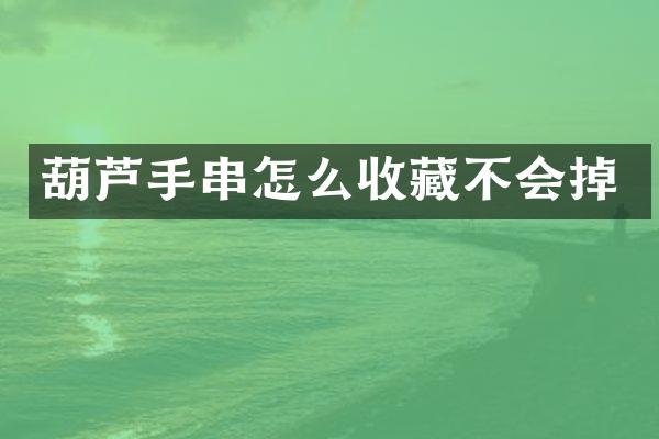 葫芦手串怎么收藏不会掉