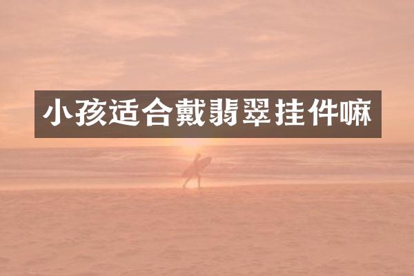 小孩适合戴翡翠挂件嘛