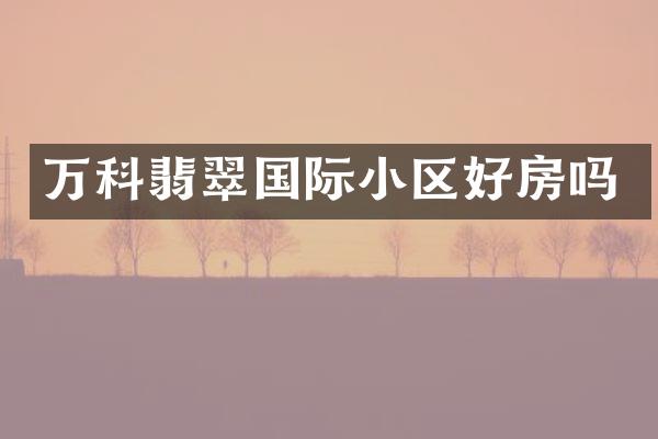万科翡翠国际小区好房吗