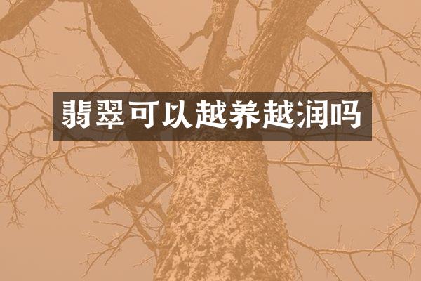 翡翠可以越养越润吗
