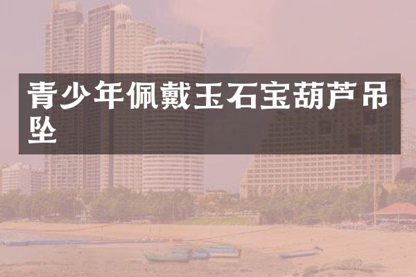 青少年佩戴玉石宝葫芦吊坠