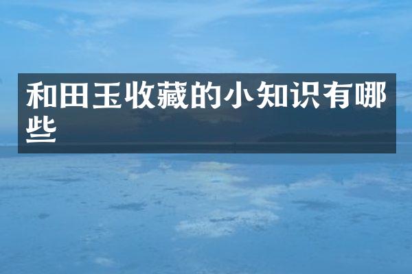 和田玉收藏的小知识有哪些