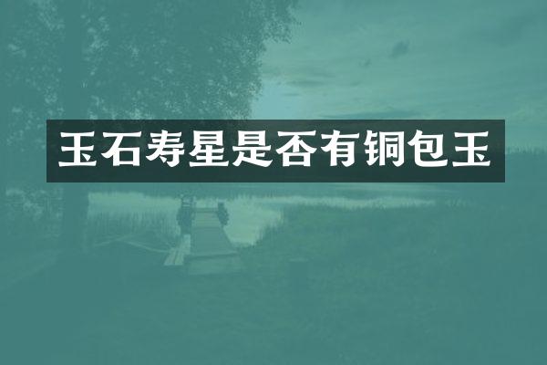 玉石寿星是否有铜包玉