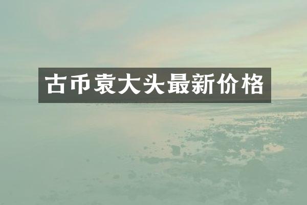 古币袁大头最新价格