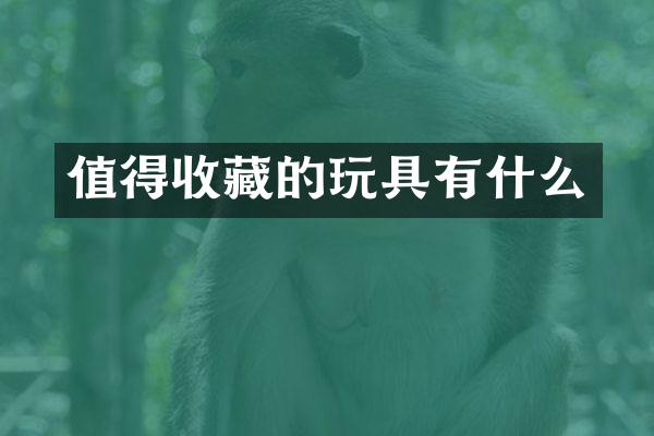 值得收藏的玩具有什么