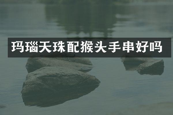 玛瑙天珠配猴头手串好吗